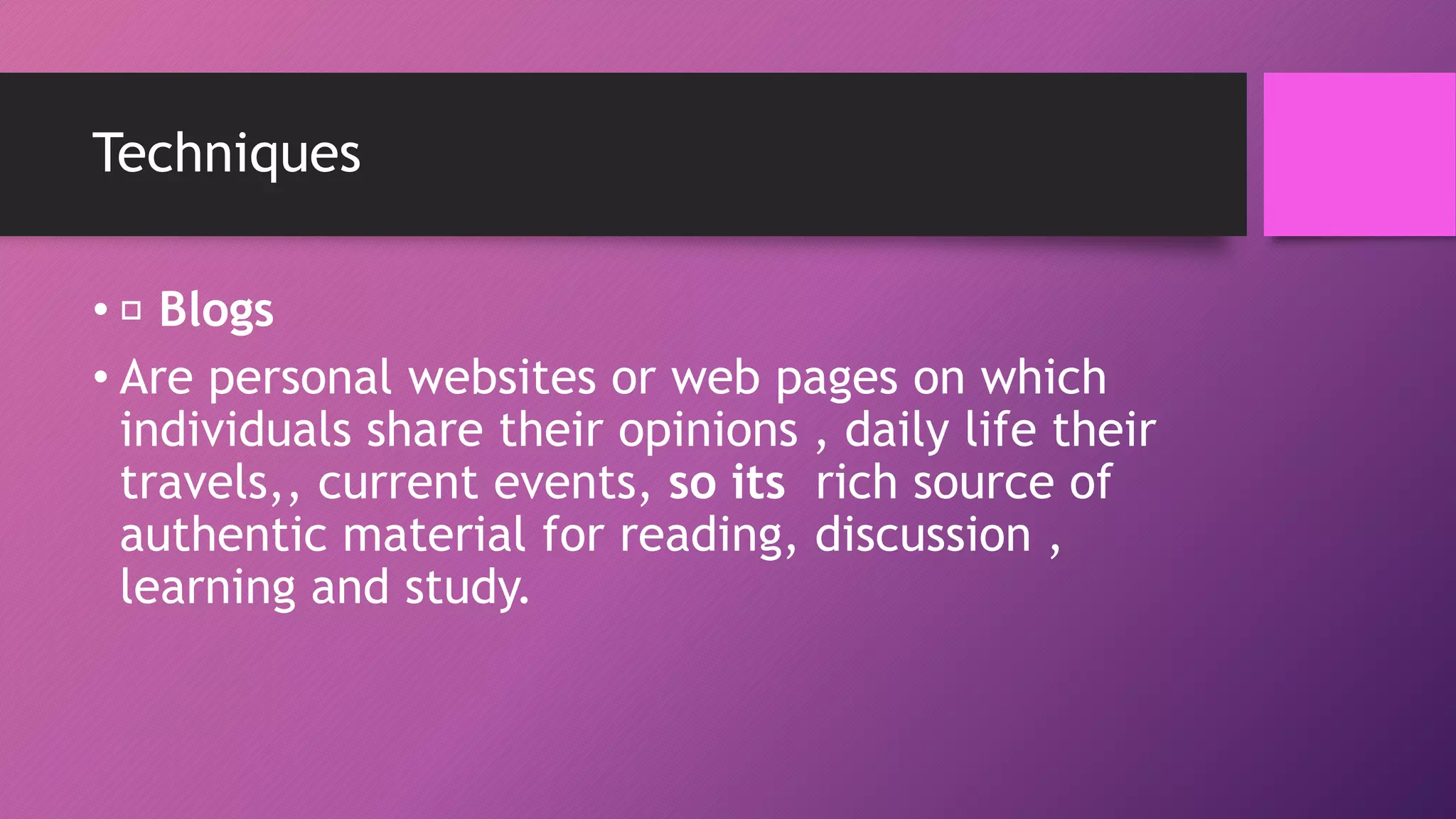 Techniques
• Blogs
• Are personal websites or web pages on which
individuals share their opinions , daily life their
travels,, current events, so its rich source of
authentic material for reading, discussion ,
learning and study.
 