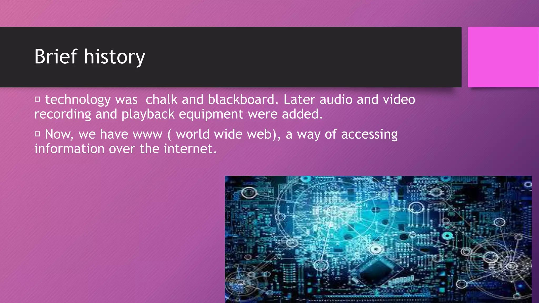 Brief history
technology was chalk and blackboard. Later audio and video
recording and playback equipment were added.
Now, we have www ( world wide web), a way of accessing
information over the internet.
 