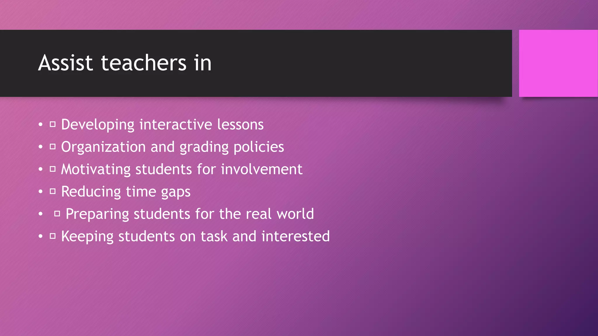 Assist teachers in
• Developing interactive lessons
• Organization and grading policies
• Motivating students for involvement
• Reducing time gaps
• Preparing students for the real world
• Keeping students on task and interested
 