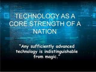 TECHNOLOGY AS A
CORE STRENGTH OF A
NATION
“Any sufficiently advanced
technology is indistinguishable
from magic.”
 