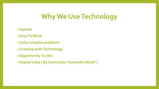 WhyWe UseTechnology
Speeds
EasyTo Work
Solve complex problems
Growing withTechnology
Opportunity in jobs
Digital India ( By honorable “Narendra Modi” )
 