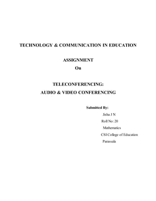 TECHNOLOGY & COMMUNICATION IN EDUCATION
ASSIGNMENT
On
TELECONFERENCING:
AUDIO & VIDEO CONFERENCING
Submitted By:
Jisha J N
Roll No: 20
Mathematics
CSI College of Education
Parassala
 