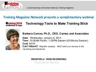 Training Magazine Network presents a complimentary webinar
Technology Tools to Make Training Stick
Barbara Carnes, Ph.D., CEO, Carnes and Associates
Date:  Wednesday, January 8, 2014 
Time: 10:00AM Pacific / 1:00PM Eastern (60 Minute Session)
Cost: $0.00 
Can't Attend?  Register anyway. We'll send you access to the
recording and handouts.

REGISTER or VIEW RECORDING:
http://bit.ly/19mYtsa

 