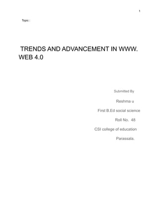 1
Topic :
TRENDS AND ADVANCEMENT IN WWW.
WEB 4.0
Submitted By
Reshma u
First B.Ed social science
Roll No. 48
CSI college of education
Parassala.
 