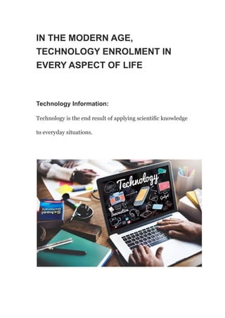 IN THE MODERN AGE,
TECHNOLOGY ENROLMENT IN
EVERY ASPECT OF LIFE
Technology Information:
Technology is the end result of applying scientific knowledge
to everyday situations.
 