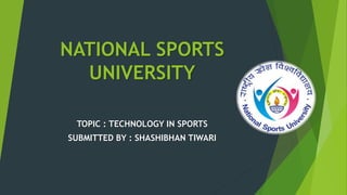 NATIONAL SPORTS
UNIVERSITY
TOPIC : TECHNOLOGY IN SPORTS
SUBMITTED BY : SHASHIBHAN TIWARI
 