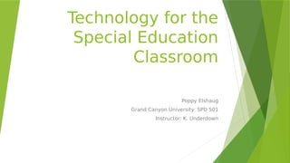Technology for the
Special Education
Classroom
Poppy Elshaug
Grand Canyon University: SPD 501
Instructor: K. Underdown
 