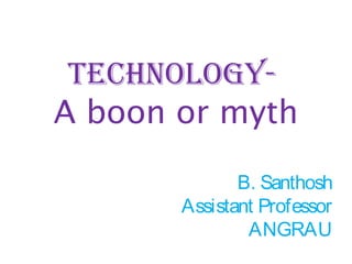 Technology-
A boon or myth
B. Santhosh
Assistant Professor
ANGRAU
 