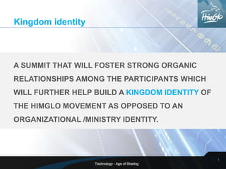 Kingdom identity



A SUMMIT THAT WILL FOSTER STRONG ORGANIC
RELATIONSHIPS AMONG THE PARTICIPANTS WHICH
WILL FURTHER HELP BUILD A KINGDOM IDENTITY OF
THE HIMGLO MOVEMENT AS OPPOSED TO AN
ORGANIZATIONAL /MINISTRY IDENTITY.




                                                1
 