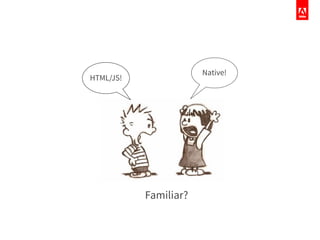 Familiar?
Native!
HTML/JS!
 