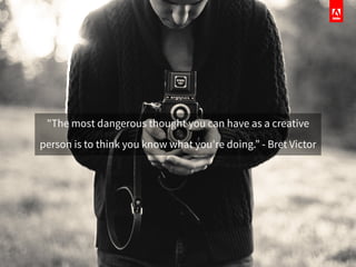 "The most dangerous thought you can have as a creative
person is to think you know what you're doing.” - Bret Victor
 