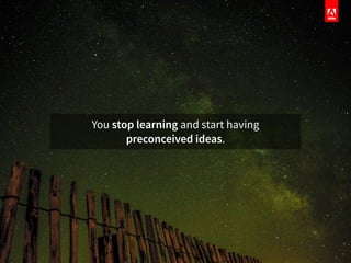 You stop learning and start having
preconceived ideas.
 