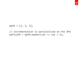 myPA	
  =	
  [1,	
  2,	
  3];	
  
	
  	
  
//	
  incrementation	
  is	
  parallelized	
  on	
  the	
  GPU	
  
myPlusPA	
  =	
  myPA.mapPar(val	
  =>	
  val	
  +	
  1);	
  
 
