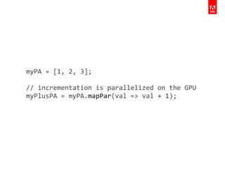 myPA	
  =	
  [1,	
  2,	
  3];	
  
	
  	
  
//	
  incrementation	
  is	
  parallelized	
  on	
  the	
  GPU	
  
myPlusPA	
  =	
  myPA.mapPar(val	
  =>	
  val	
  +	
  1);	
  
 