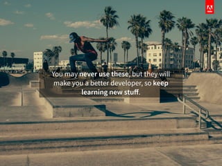 You may never use these, but they will
make you a better developer, so keep
learning new stuﬀ.
 