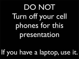 DO NOT
    Turn off your cell
     phones for this
      presentation

If you have a laptop, use it.
 
