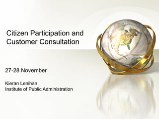 Citizen Participation and Customer Consultation 27-28 November Kieran Lenihan Institute of Public Administration 