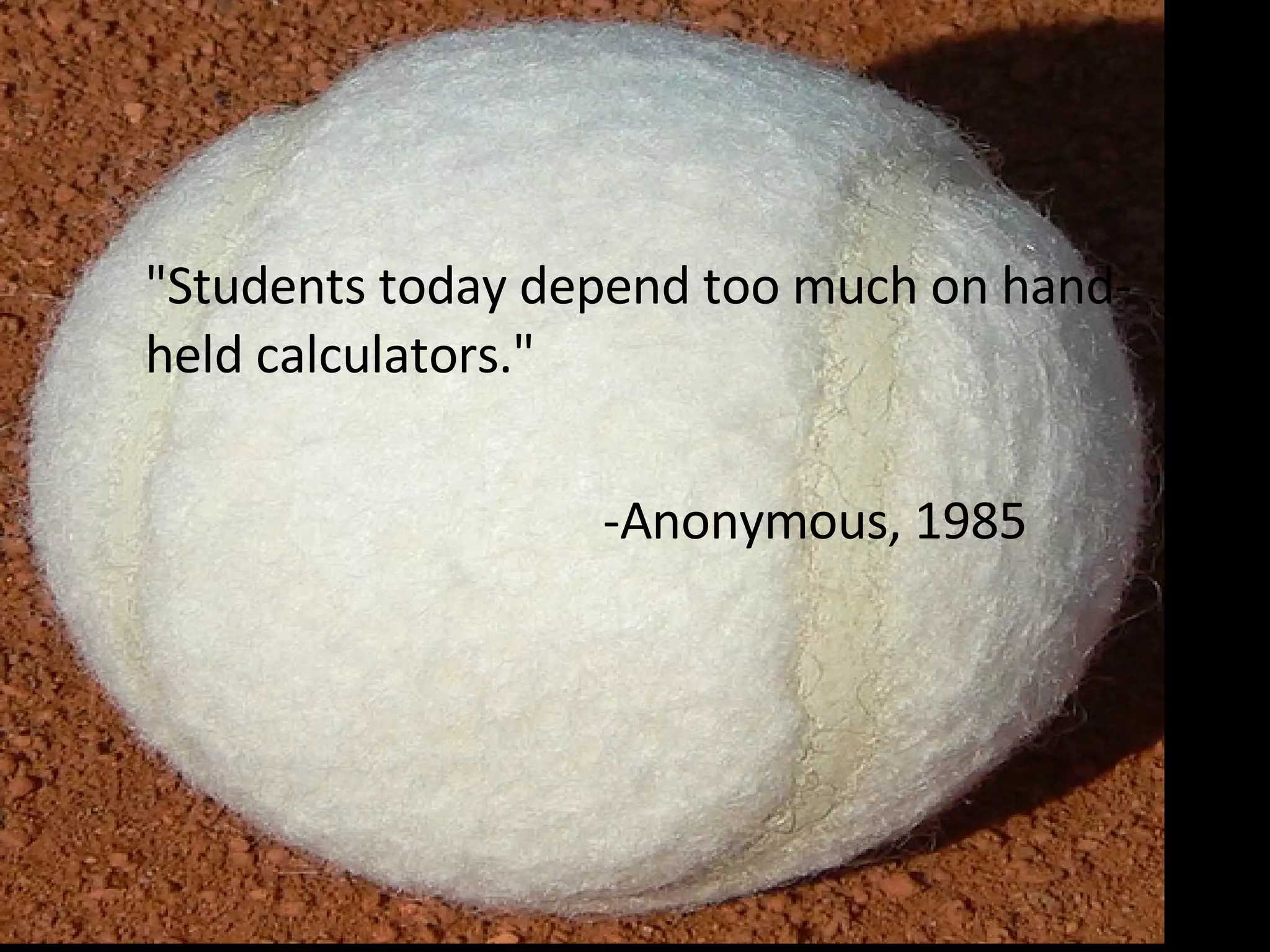 "Students today depend too much on hand-held calculators." -Anonymous, 1985 