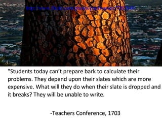 "Students today can’t prepare bark to calculate their problems. They depend upon their slates which are more expensive. What will they do when their slate is dropped and it breaks? They will be unable to write. -Teachers Conference, 1703 http://www.flickr.com/photos/paulwatson/7262840/ 
