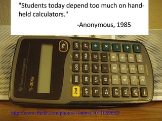 "Students today depend too much on hand-held calculators." -Anonymous, 1985 http://www.flickr.com/photos/voninsj/3011089652/ 