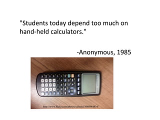 "Students today depend too much on hand-held calculators." -Anonymous, 1985 http://www.flickr.com/photos/salinski/3080984434/ 