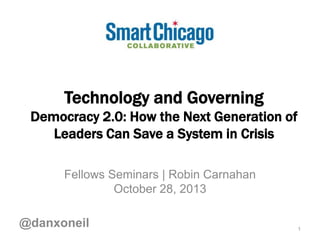 Technology and Governing
Democracy 2.0: How the Next Generation of
Leaders Can Save a System in Crisis
Fellows Seminars | Robin Carnahan
October 28, 2013

@danxoneil

1

 