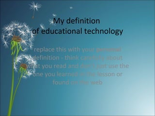 My definition  of educational technology replace this with your  personal  definition - think carefully about what you read and don’t just use the one you learned in the lesson or found on the web 