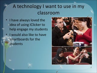 A technology I want to use in my classroom I have always loved the idea of using IClicker to help engage my students I would also like to have smartboards for the students 