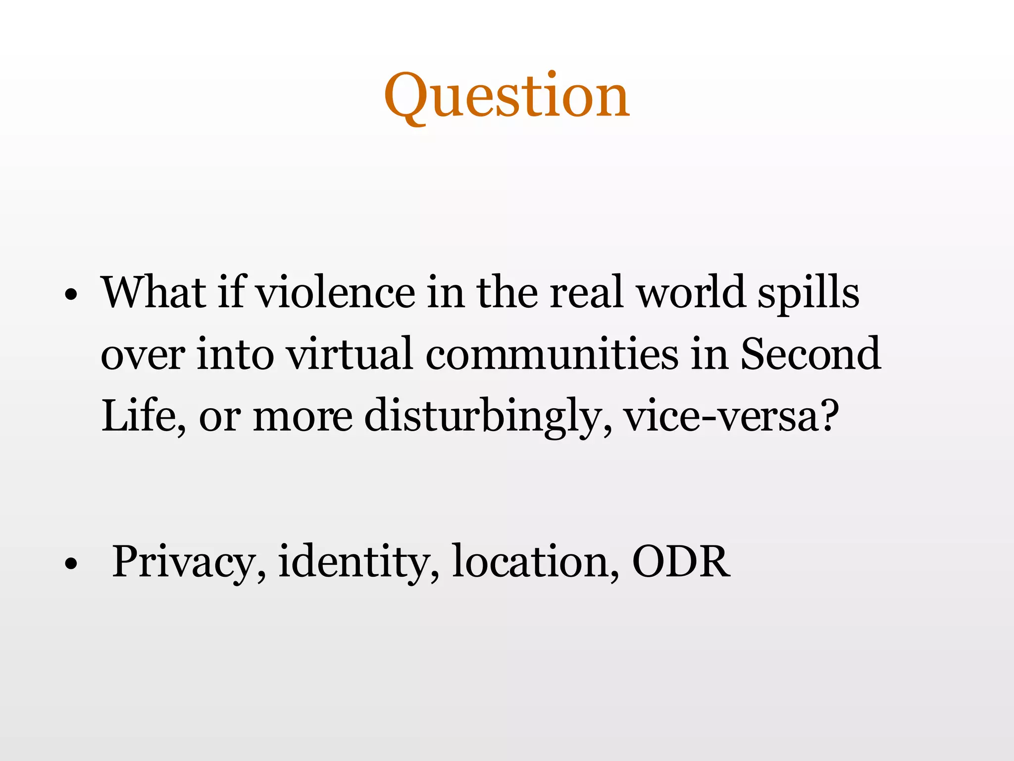 Question What if violence in the real world spills over into virtual communities in Second Life, or more disturbingly, vice-versa? Privacy, identity, location, ODR 