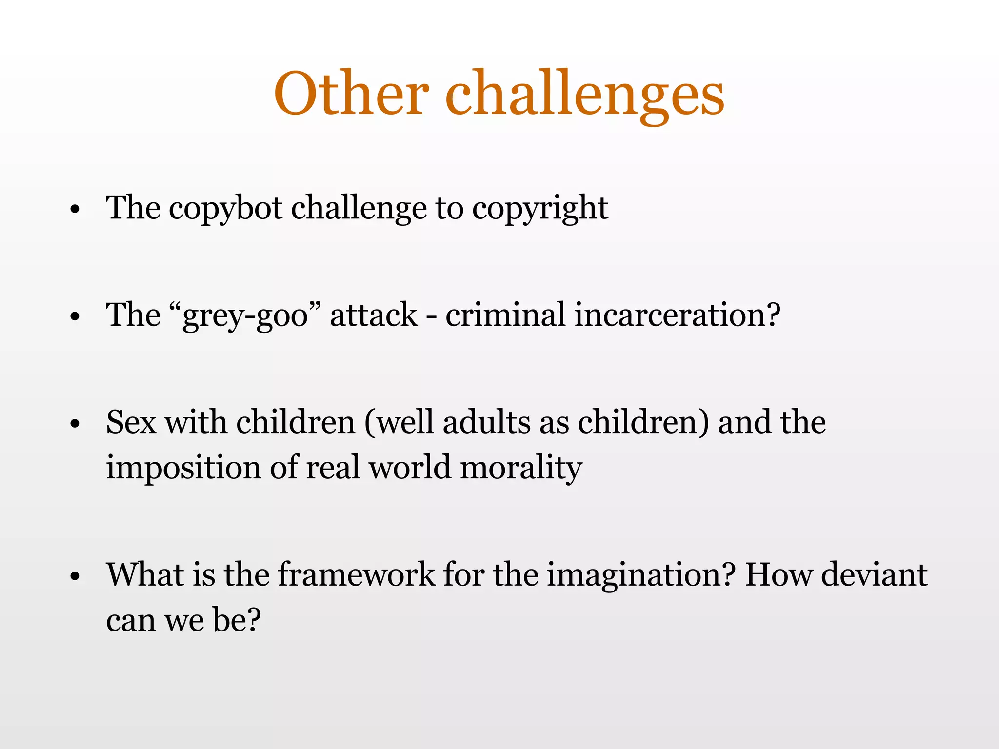 Other challenges The copybot challenge to copyright The “grey-goo” attack - criminal incarceration? Sex with children (well adults as children) and the imposition of real world morality What is the framework for the imagination? How deviant can we be? 