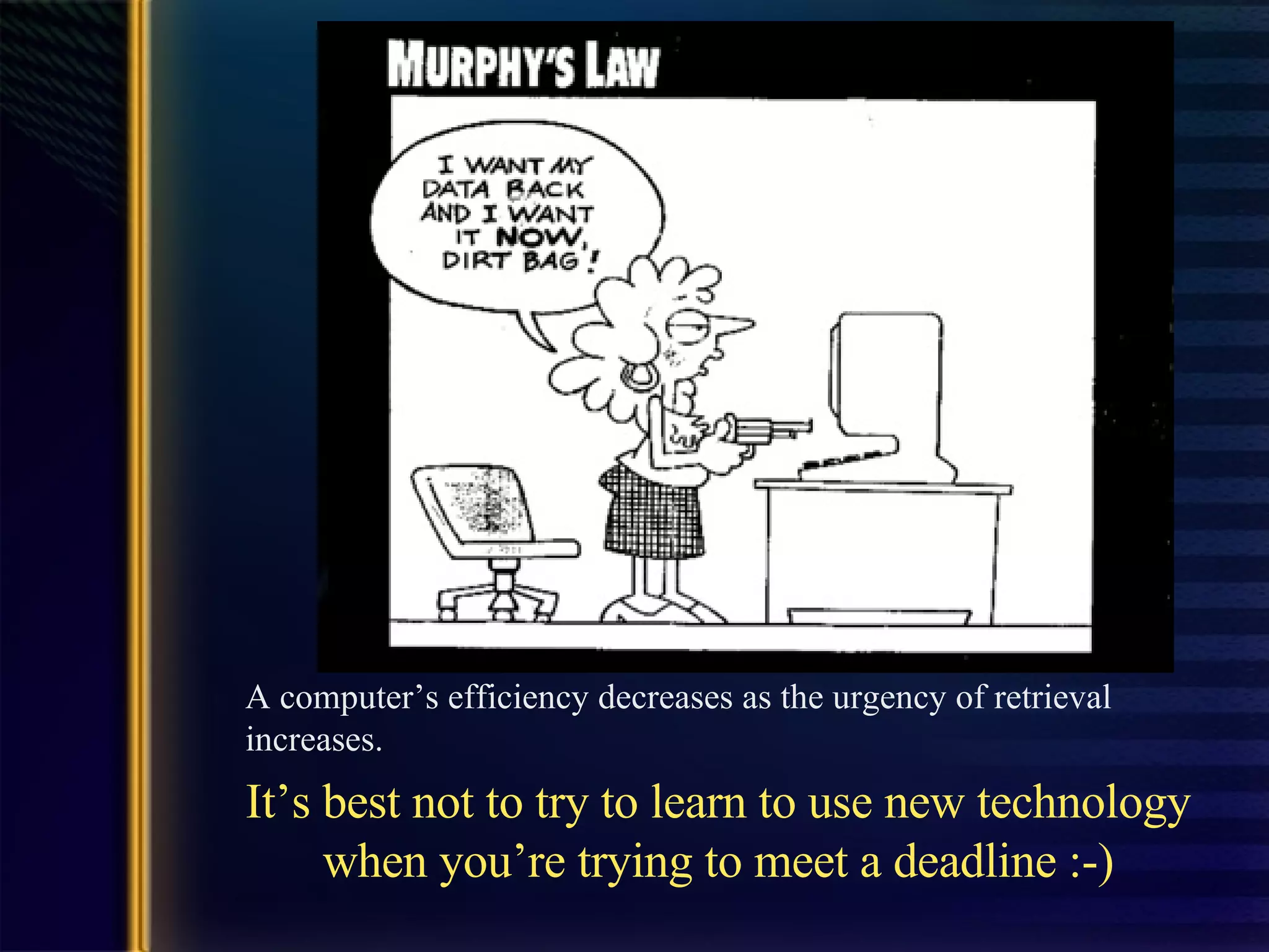 It’s best not to try to learn to use new technology when you’re trying to meet a deadline :-) A computer’s efficiency decreases as the urgency of retrieval increases. 