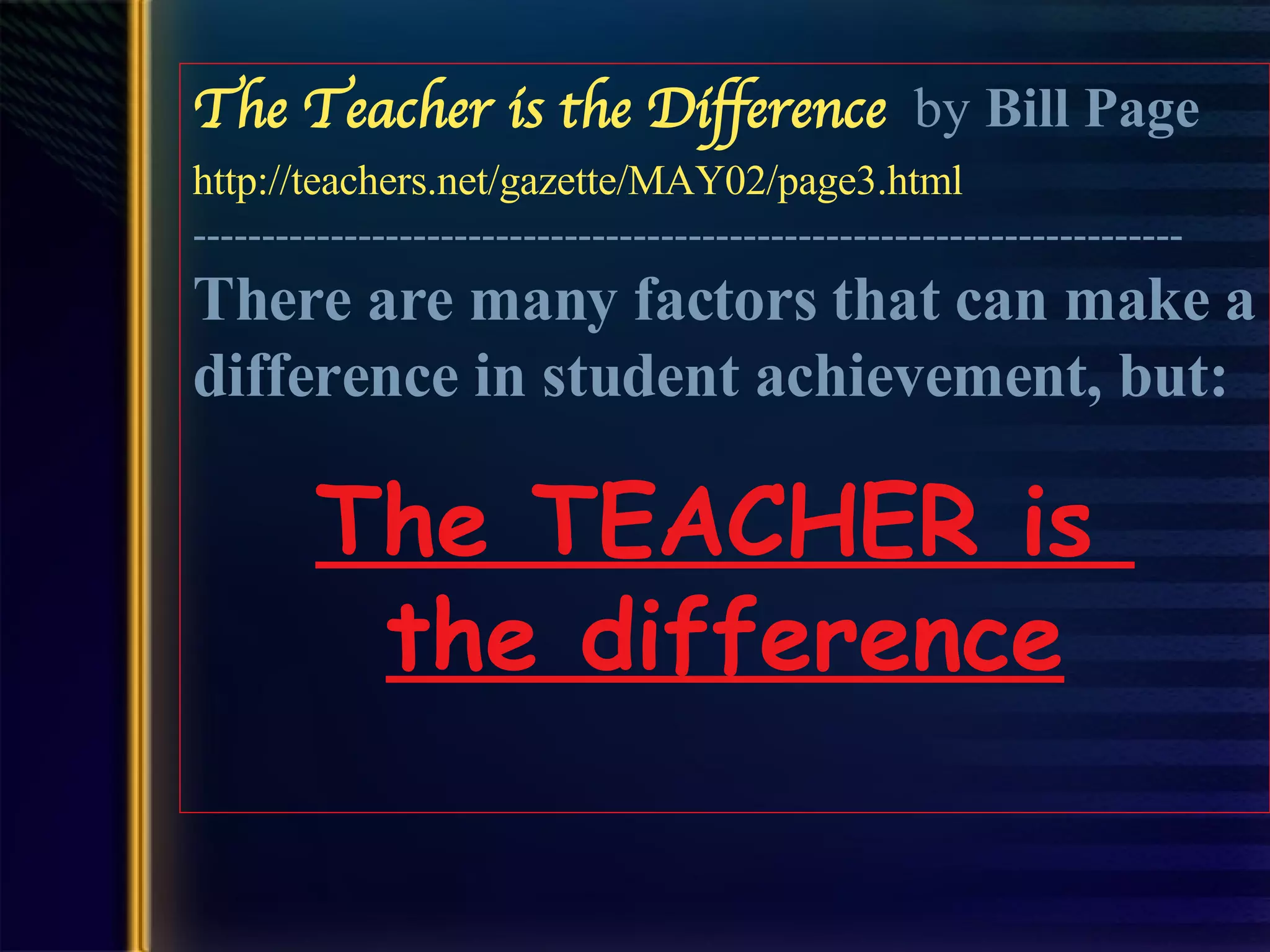 The Teacher is the Difference   by  Bill Page http://teachers.net/gazette/MAY02/page3.html   ------------------------------------------------------------------------ There are many factors that can make a difference in student achievement, but:   The TEACHER is  the difference 