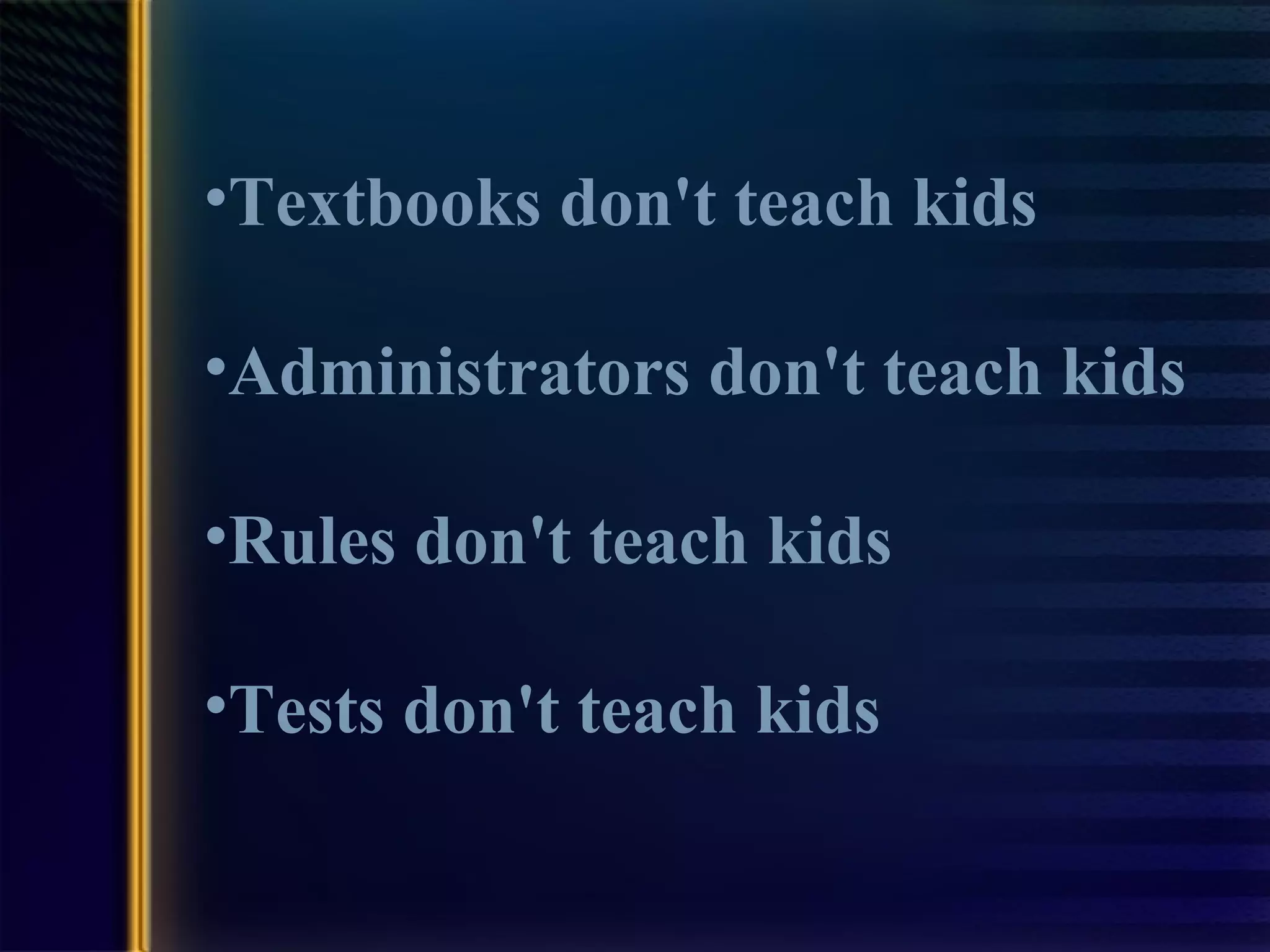Textbooks don't teach kids Administrators don't teach kids Rules don't teach kids Tests don't teach kids 