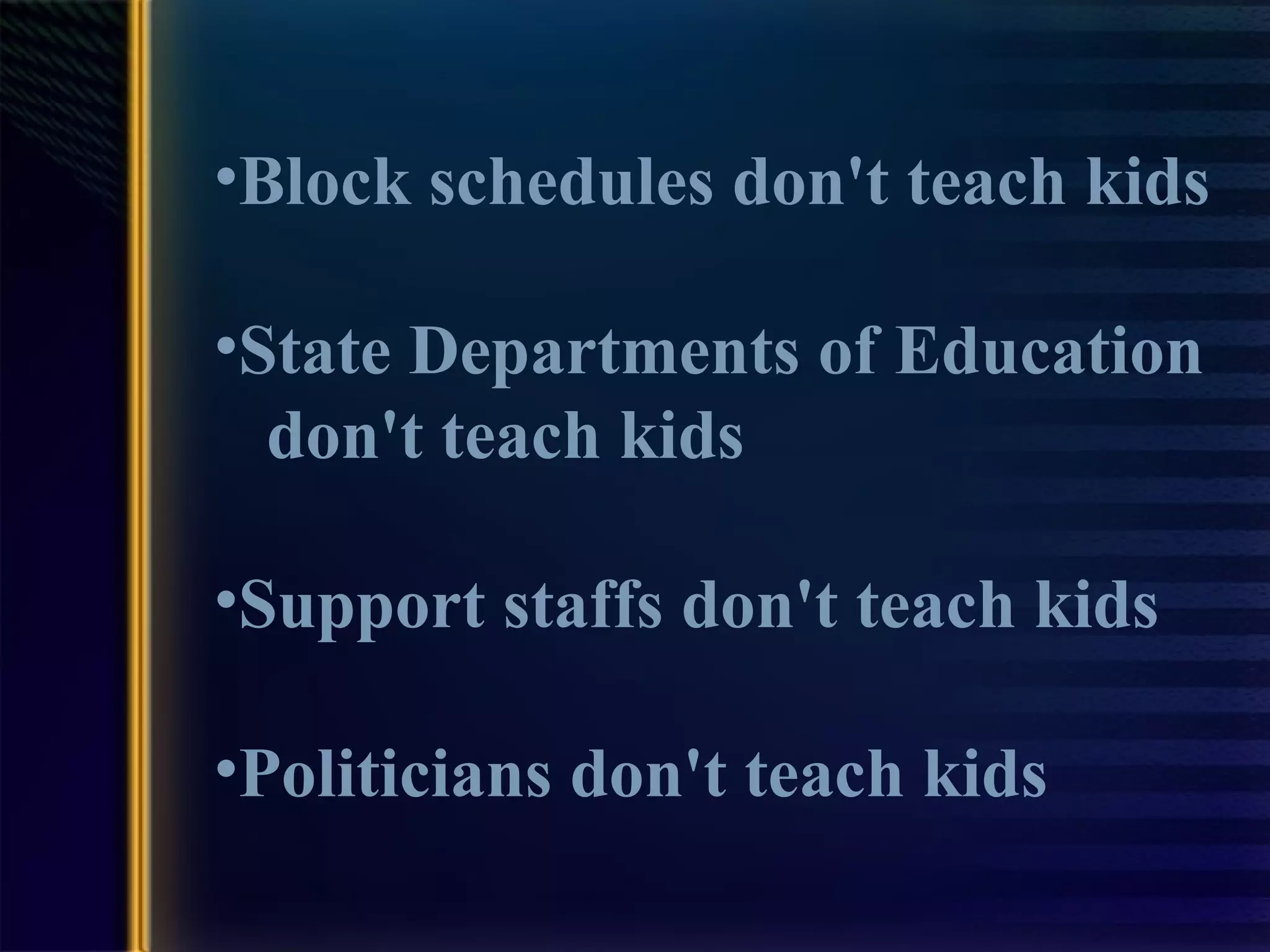 Block schedules don't teach kids State Departments of Education  don't teach kids Support staffs don't teach kids Politicians don't teach kids 