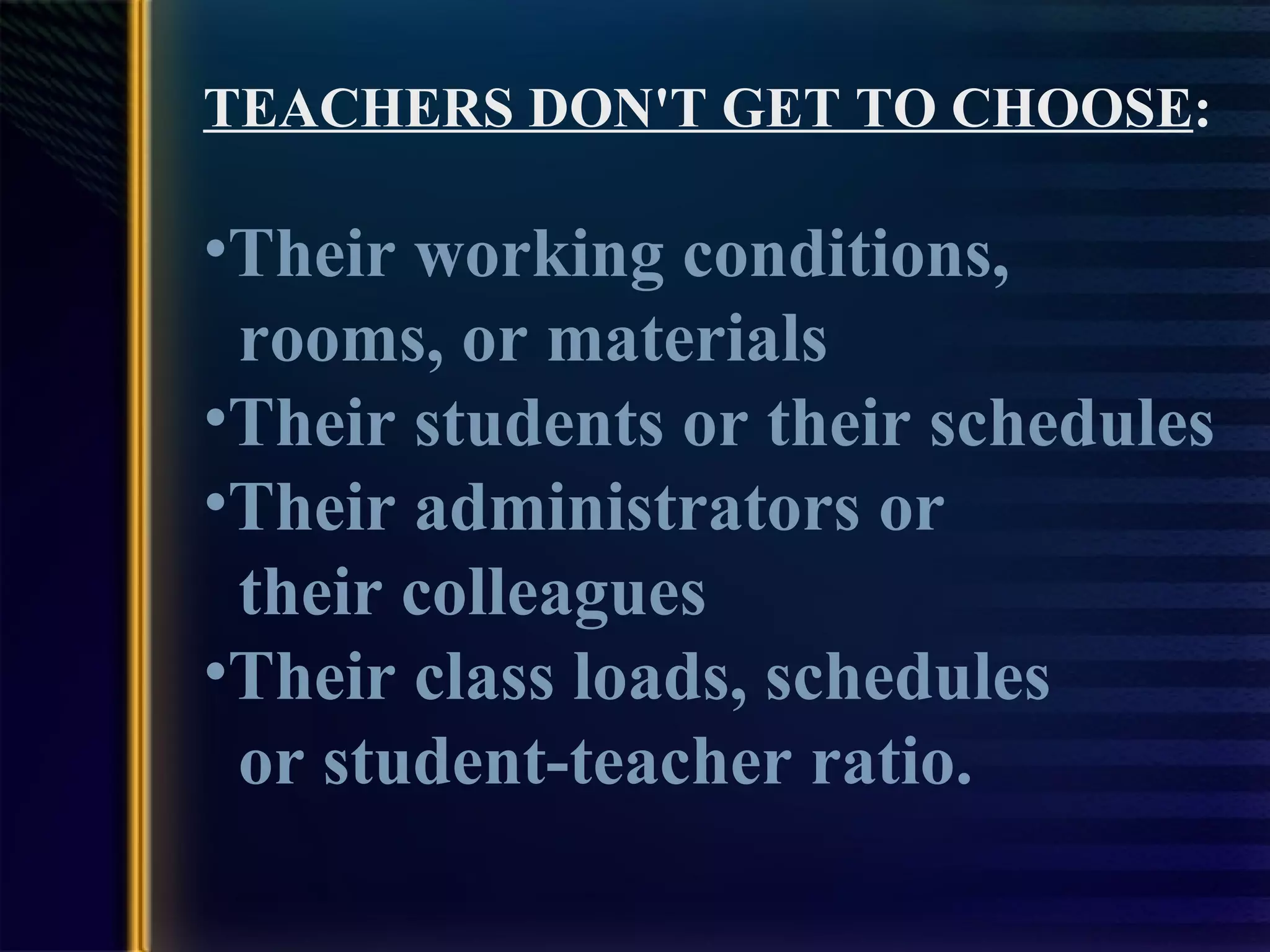 TEACHERS DON'T GET TO CHOOSE : Their working conditions,  rooms, or materials  Their students or their schedules Their administrators or  their colleagues Their class loads, schedules  or student-teacher ratio.  