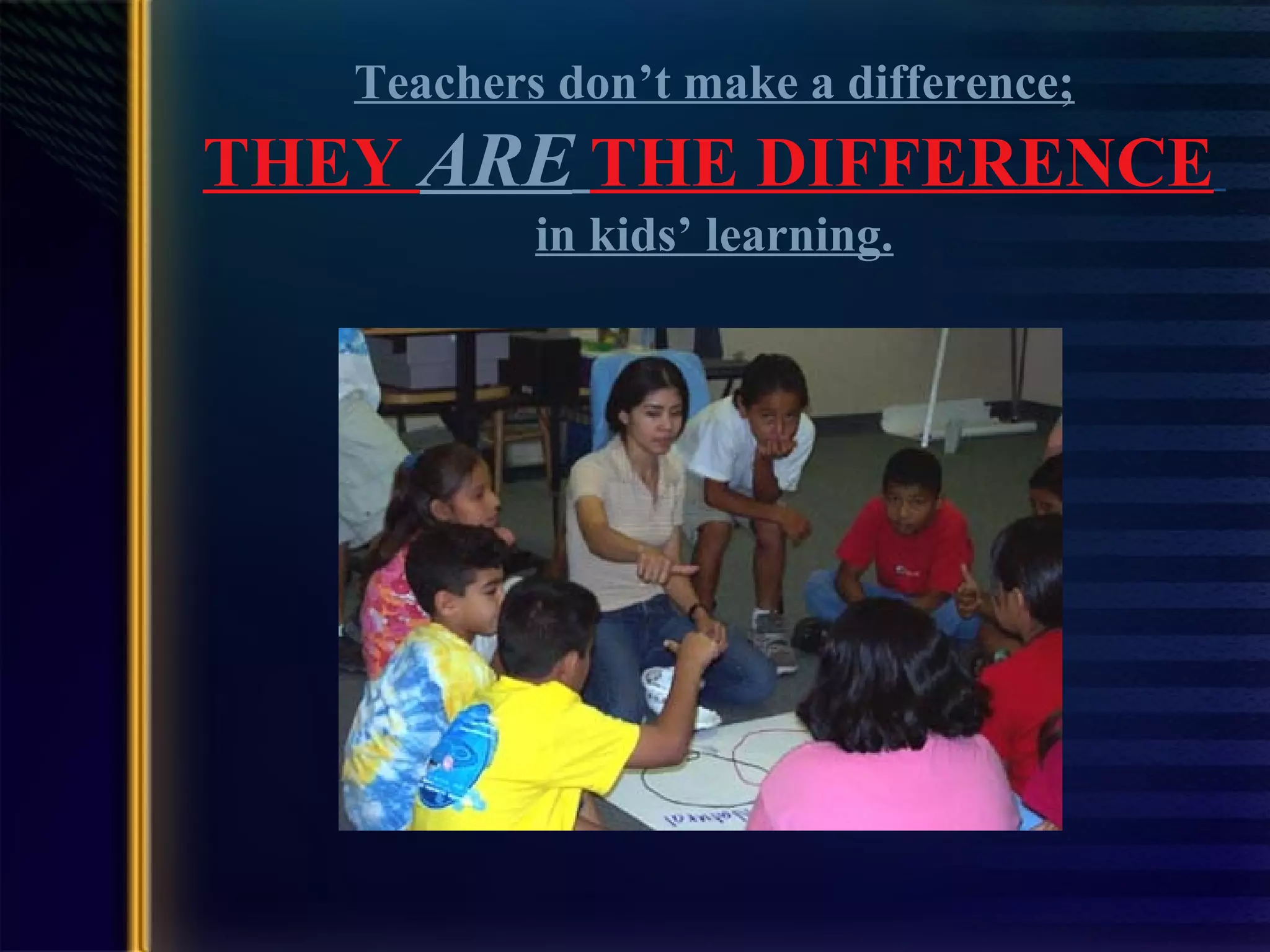 Teachers don’t make a difference; THEY  ARE   THE DIFFERENCE   in kids’ learning. 