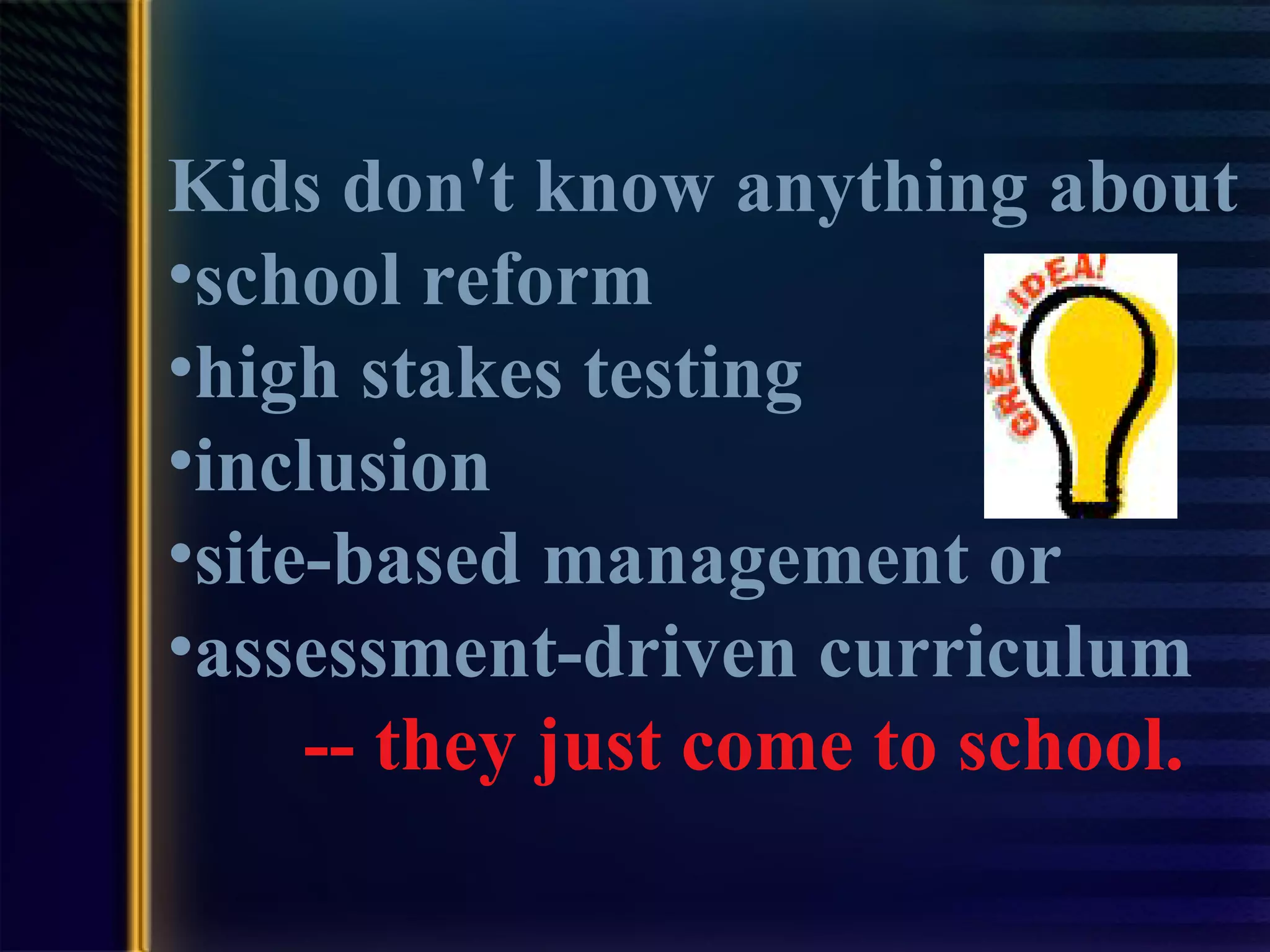 Kids don't know anything about  school reform  high stakes testing inclusion  site-based management or  assessment-driven curriculum -- they just come to school. 