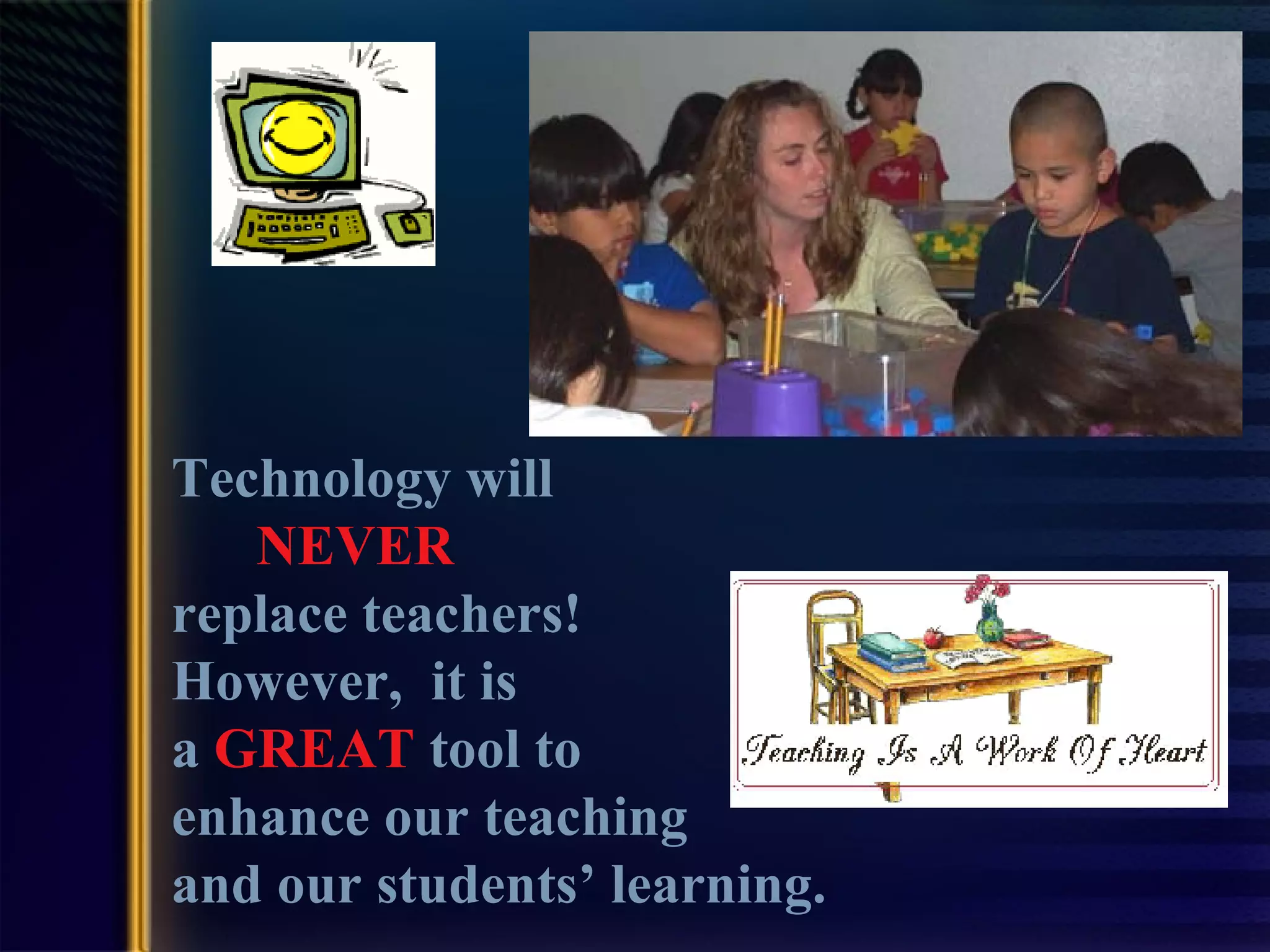 Technology will  NEVER   replace teachers! However,  it is   a   GREAT   tool to  enhance our teaching and our students’ learning. 