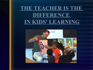 THE TEACHER IS THE  DIFFERENCE  IN KIDS' LEARNING 