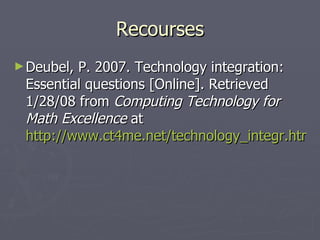 Recourses Deubel, P. 2007. Technology integration: Essential questions [Online]. Retrieved 1/28/08 from  Computing Technology for Math Excellence  at  http://www.ct4me.net/technology_integr.htm  