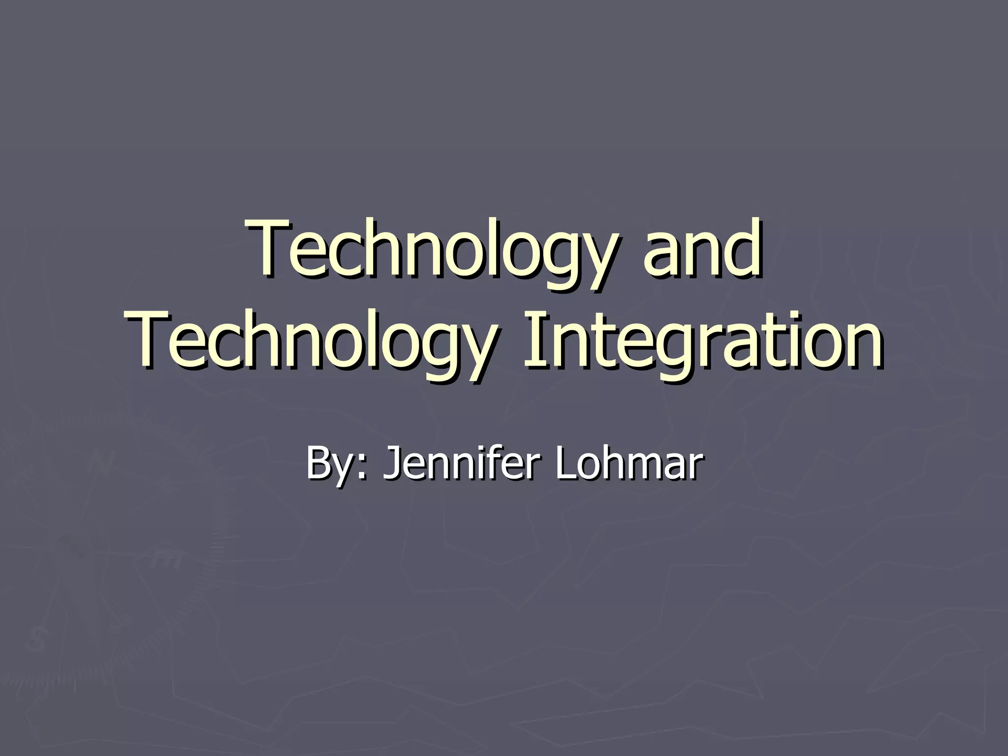 Technology and Technology Integration By: Jennifer Lohmar