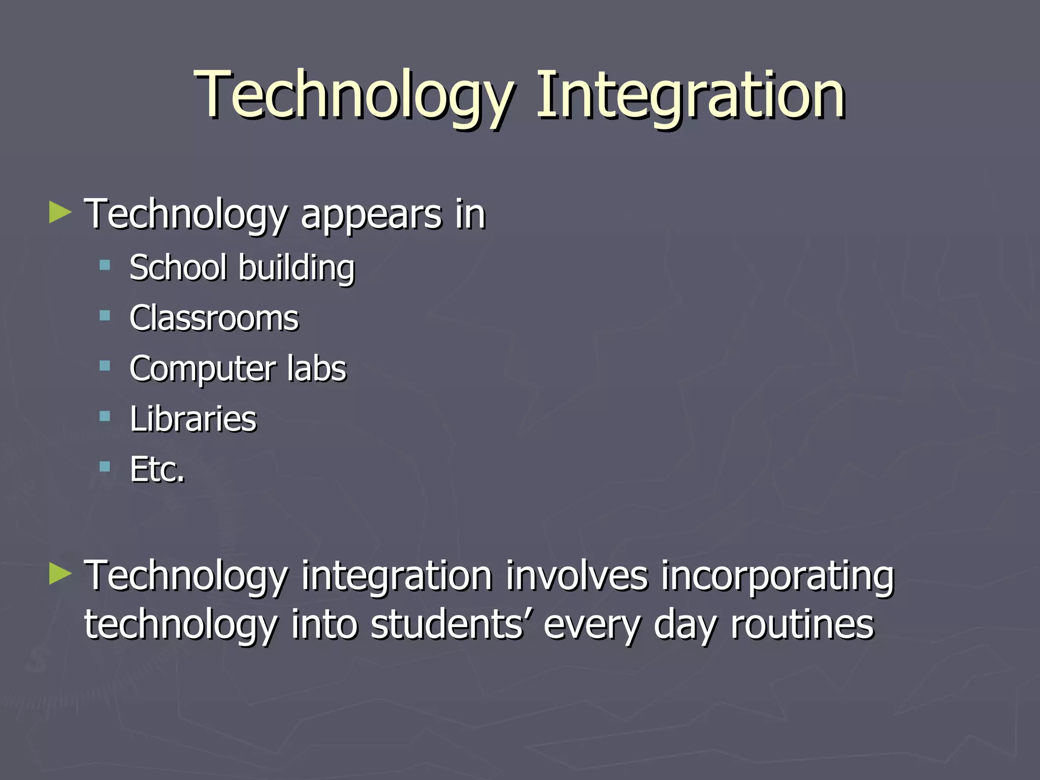 Technology Integration Technology appears in School building Classrooms Computer labs Libraries Etc. Technology integration involves incorporating technology into students’ every day routines