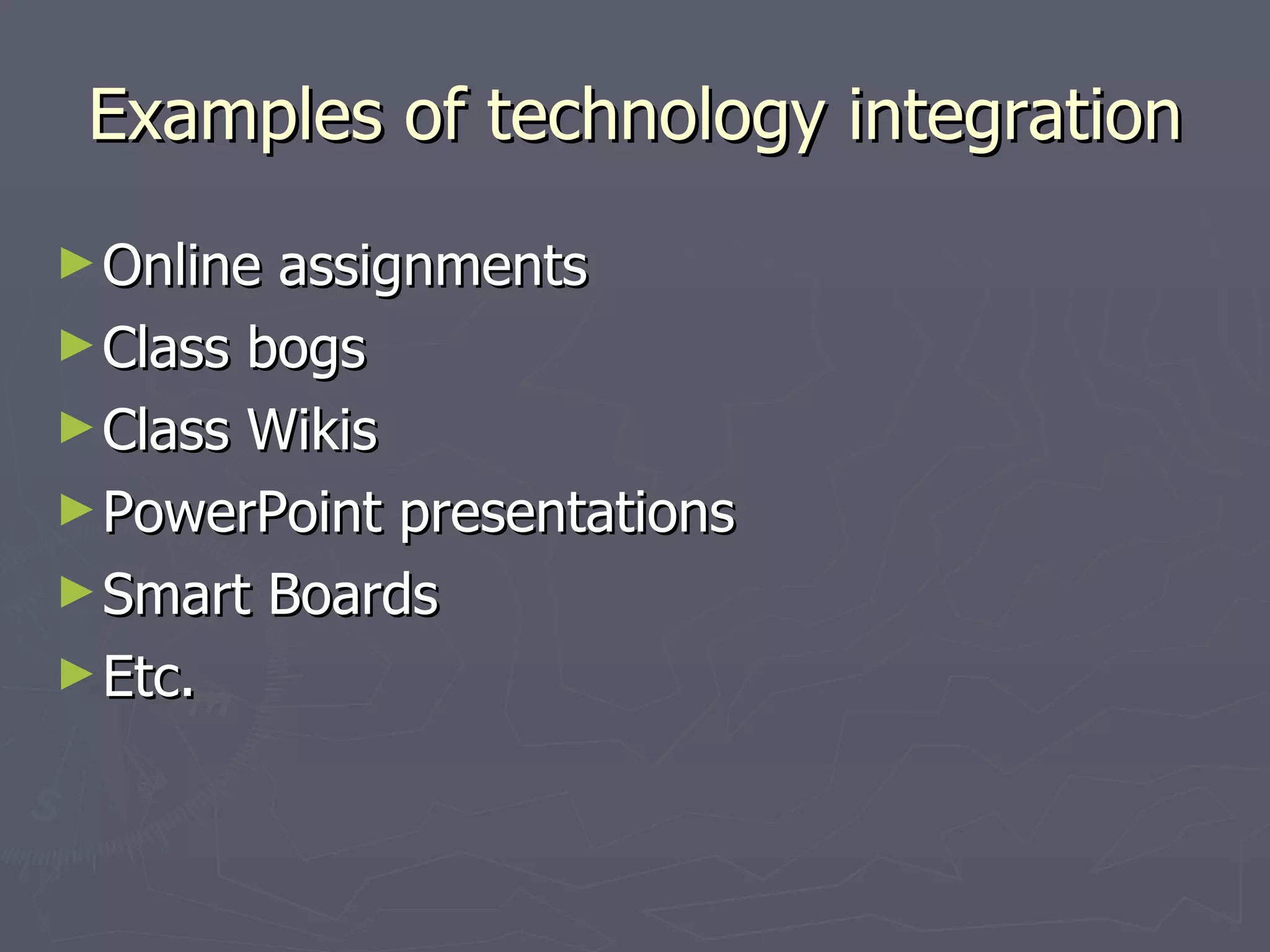Examples of technology integration Online assignments Class bogs Class Wikis PowerPoint presentations Smart Boards Etc.