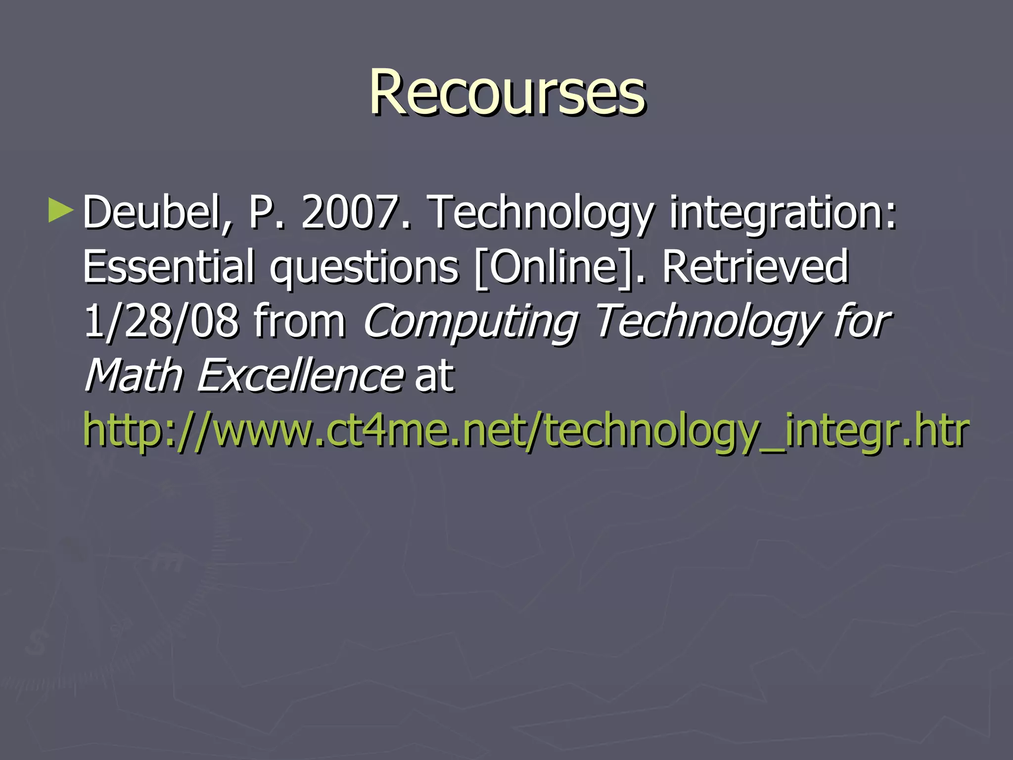 Recourses Deubel, P. 2007. Technology integration: Essential questions [Online]. Retrieved 1/28/08 from  Computing Technology for Math Excellence  at  http://www.ct4me.net/technology_integr.htm  
