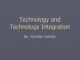 Technology and Technology Integration By: Jennifer Lohmar 