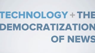 TECHNOLOGY + THE
DEMOCRATIZATION
        OF NEWS
 