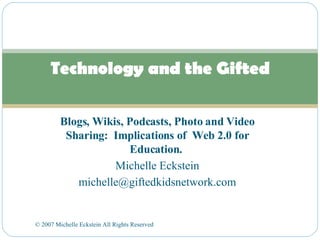 Blogs, Wikis, Podcasts, Photo and Video Sharing:  Implications of  Web 2.0 for Education.  Michelle Eckstein [email_address] Technology and the Gifted © 2007 Michelle Eckstein All Rights Reserved  