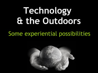 Technology  & the Outdoors Some experiential possibilities 