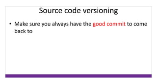 Source code versioning 
• Make sure you always have the good commit to come 
back to 
 