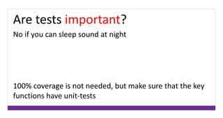 Are tests important? 
No if you can sleep sound at night 
100% coverage is not needed, but make sure that the key 
functions have unit-tests 
 